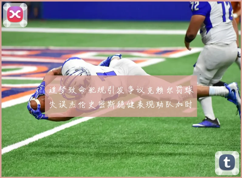 追梦致命犯规引发争议克赖尔罚球失误杰伦史密斯稳健表现助队加时逆袭