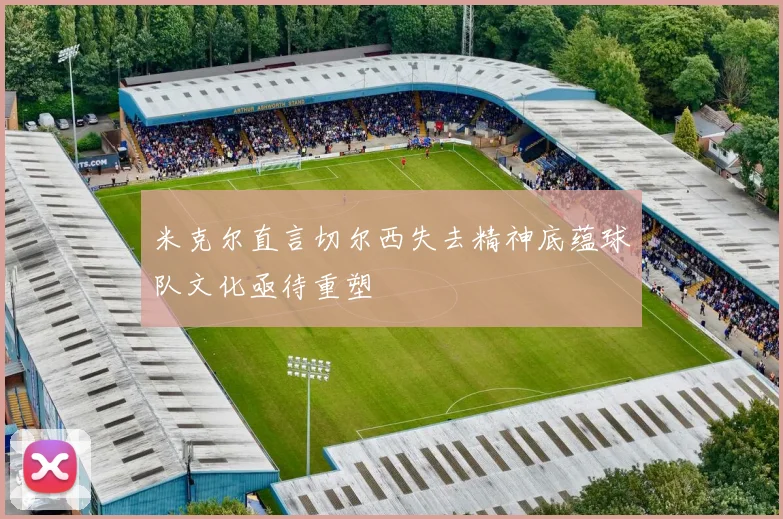 米克尔直言切尔西失去精神底蕴球队文化亟待重塑