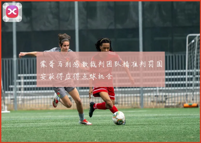蒙哥马利感激裁判团队精准判罚国安获得应得点球机会