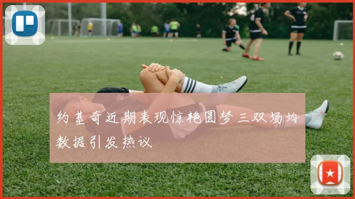 约基奇近期表现惊艳圆梦三双场均数据引发热议