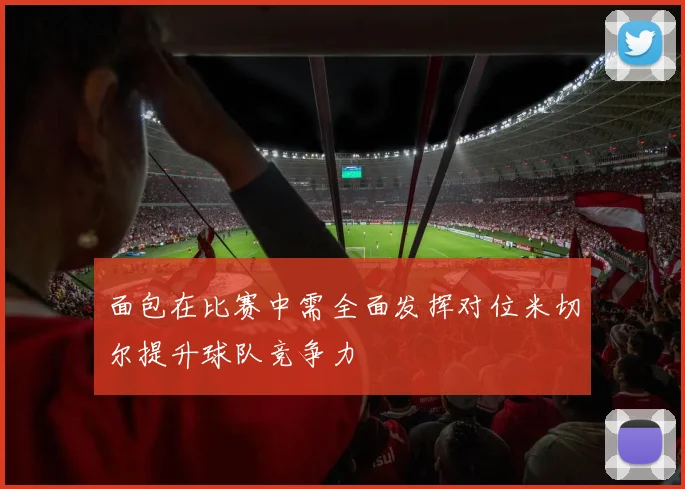 面包在比赛中需全面发挥对位米切尔提升球队竞争力
