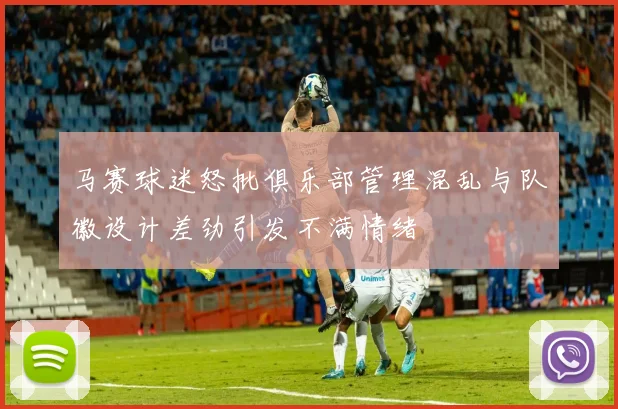 马赛球迷怒批俱乐部管理混乱与队徽设计差劲引发不满情绪
