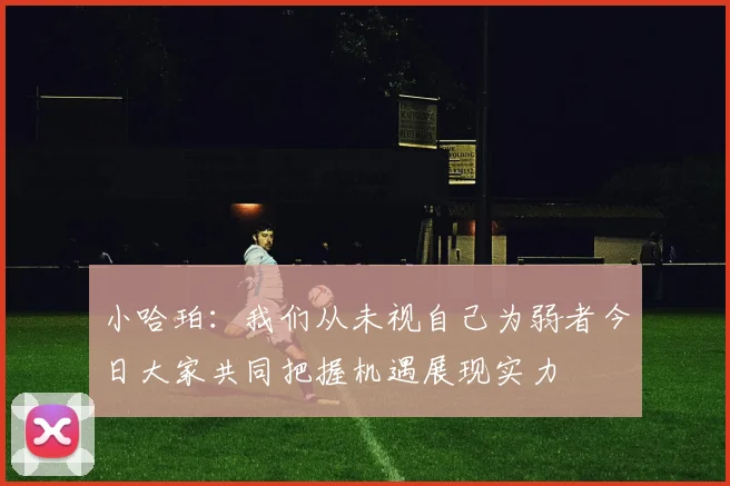 小哈珀：我们从未视自己为弱者今日大家共同把握机遇展现实力