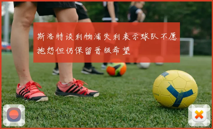 斯洛特谈利物浦失利表示球队不愿抱怨但仍保留晋级希望