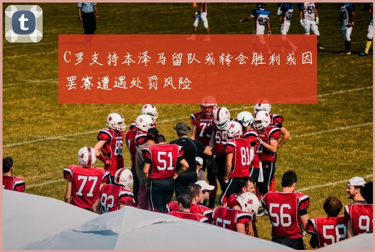 C罗支持本泽马留队或转会胜利或因罢赛遭遇处罚风险