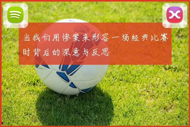 当我们用惨案来形容一场经典比赛时背后的深意与反思