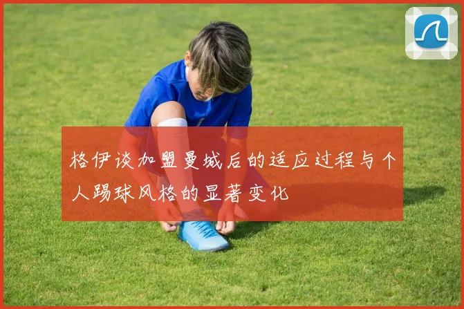 格伊谈加盟曼城后的适应过程与个人踢球风格的显著变化