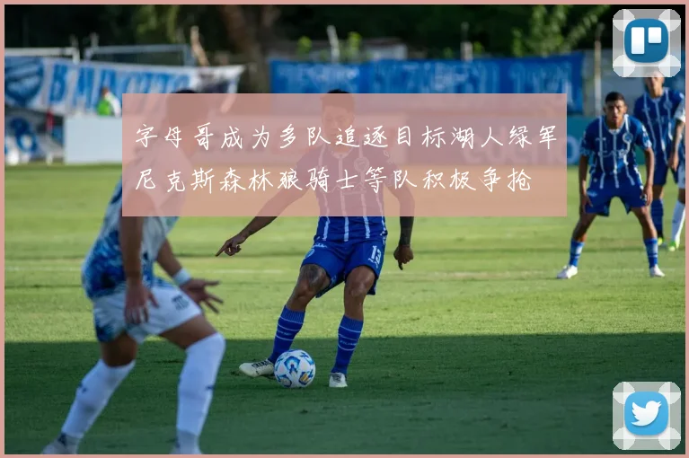 字母哥成为多队追逐目标湖人绿军尼克斯森林狼骑士等队积极争抢