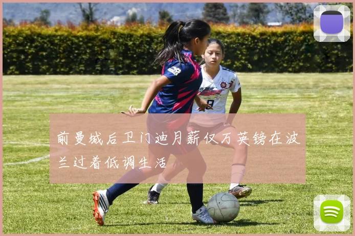 前曼城后卫门迪月薪仅万英镑在波兰过着低调生活