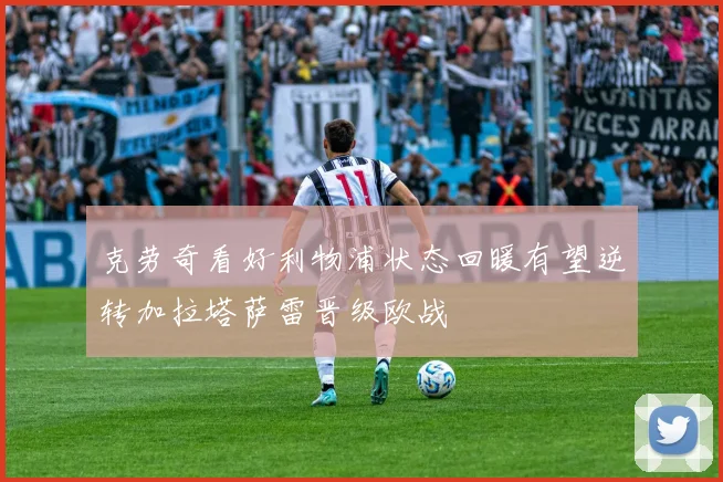 克劳奇看好利物浦状态回暖有望逆转加拉塔萨雷晋级欧战