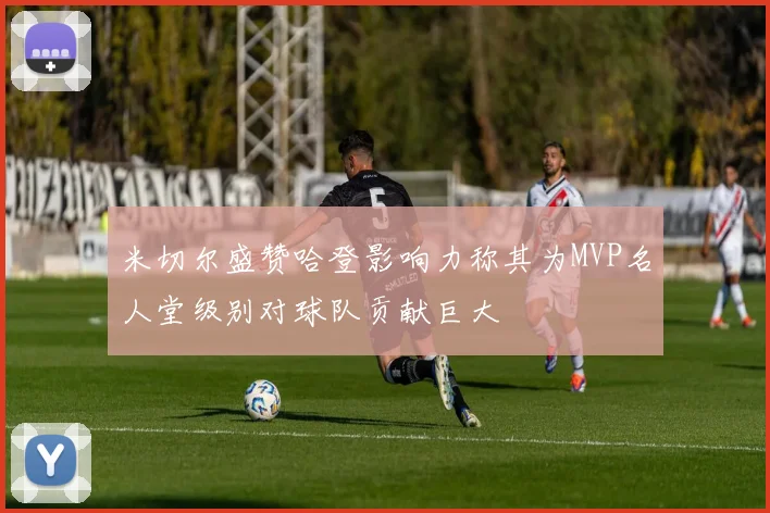 米切尔盛赞哈登影响力称其为MVP名人堂级别对球队贡献巨大