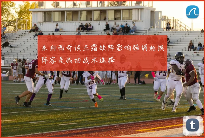 米利西奇谈王霜缺阵影响强调轮换阵容是我的战术选择