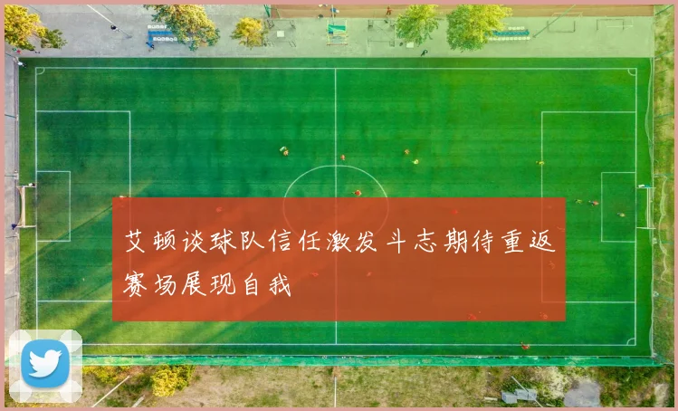 艾顿谈球队信任激发斗志期待重返赛场展现自我