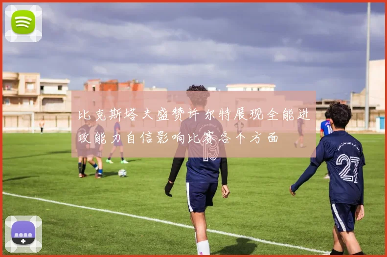 比克斯塔夫盛赞许尔特展现全能进攻能力自信影响比赛各个方面